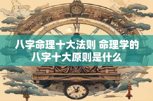 八字命理十大法则 命理学的八字十大原则是什么