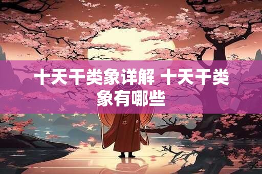 十天干类象详解 十天干类象有哪些 十天干类象详解 十天干类象有哪些