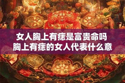 女人胸上有痣是富贵命吗 胸上有痣的女人代表什么意思