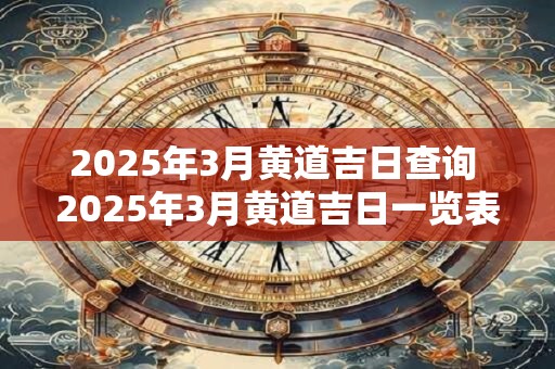 2025年3月黄道吉日查询 2025年3月黄道吉日一览表
