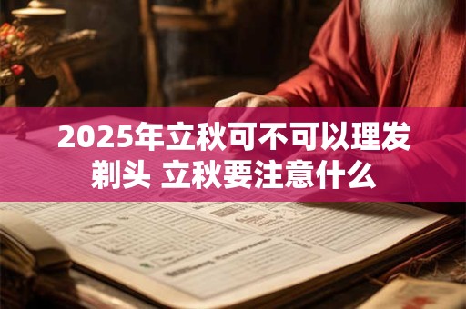 2025年立秋可不可以理发剃头 立秋要注意什么