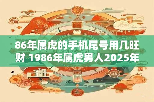 86年属虎的手机尾号用几旺财 1986年属虎男人2026年运势 86年属虎的手机尾号用几旺财 1986年属虎男人2026年运势