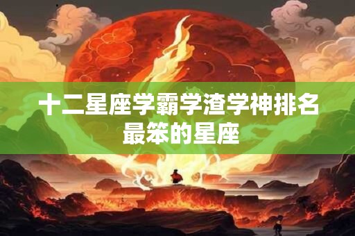 十二星座学霸学渣学神排名 最笨的星座