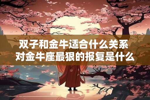 双子和金牛适合什么关系 对金牛座最狠的报复是什么