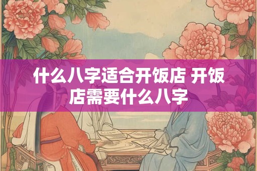 什么八字适合开饭店 开饭店需要什么八字