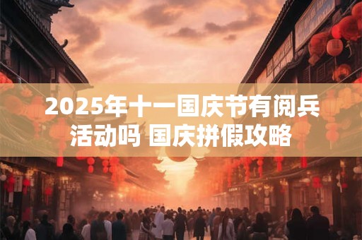 2025年十一国庆节有阅兵活动吗 国庆拼假攻略