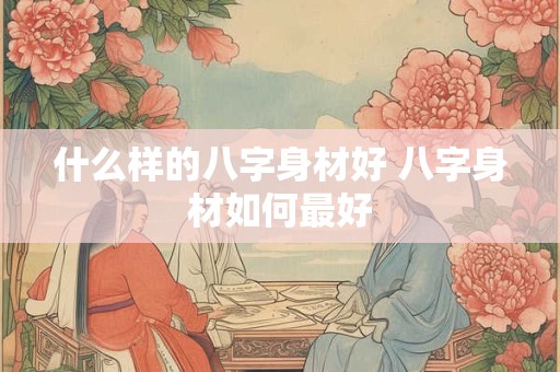 什么样的八字身材好 八字身材如何最好
