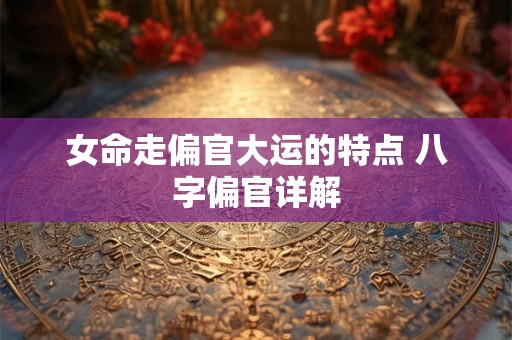 女命走偏官大运的特点 八字偏官详解