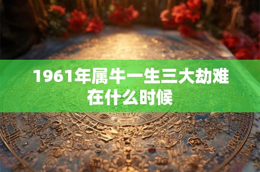 1961年属牛一生三大劫难在什么时候