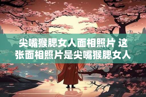 尖嘴猴腮女人面相照片 这张面相照片是尖嘴猴腮女人的吗