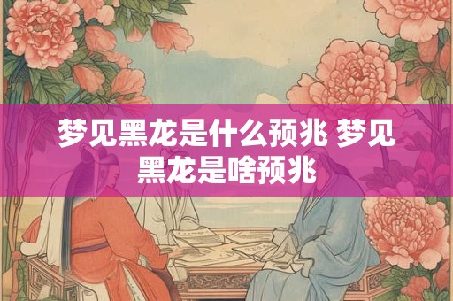 梦见黑龙是什么预兆 梦见黑龙是啥预兆