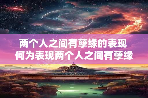 两个人之间有孽缘的表现 何为表现两个人之间有孽缘