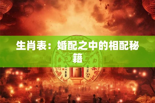 生肖表:婚配之中的相配秘籍 生肖表:婚配之中的相配秘籍