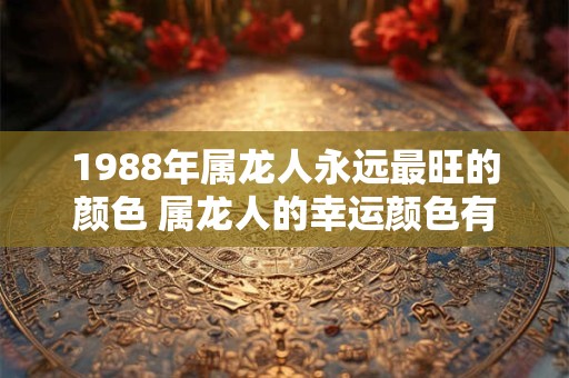 1988年属龙人永远最旺的颜色 属龙人的幸运颜色有哪些
