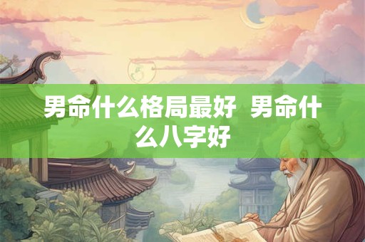 男命什么格局最好  男命什么八字好