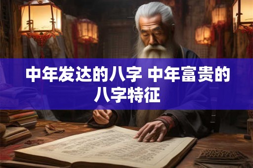 中年发达的八字 中年富贵的八字特征