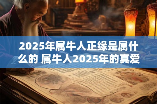 2025年属牛人正缘是属什么的 属牛人2025年的真爱是谁