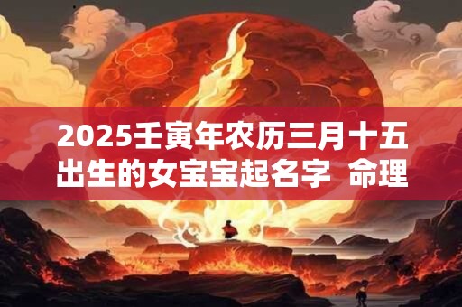 2025壬寅年农历三月十五出生的女宝宝起名字  命理查询
