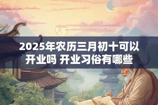 2025年农历三月初十可以开业吗 开业习俗有哪些