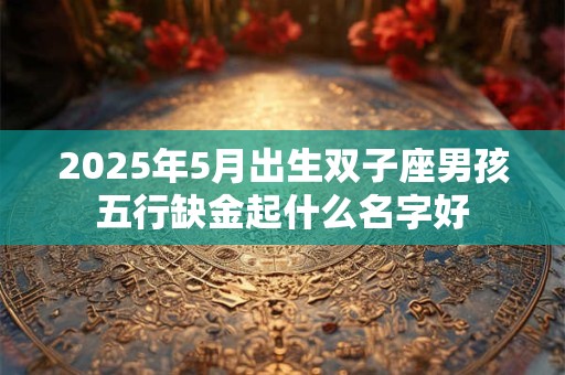 2025年5月出生双子座男孩五行缺金起什么名字好