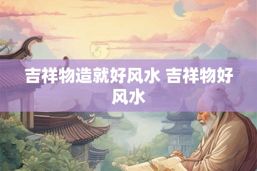 吉祥物造就好风水 吉祥物好风水