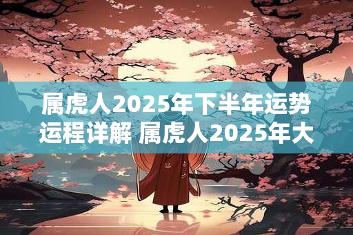 属虎人2025年下半年运势运程详解 属虎人2025年大忌