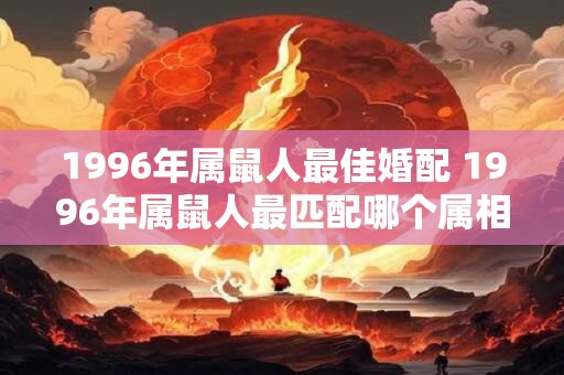1996年属鼠人最佳婚配 1996年属鼠人最匹配哪个属相 1996年属鼠人最佳婚配 1996年属鼠人最匹配哪个属相