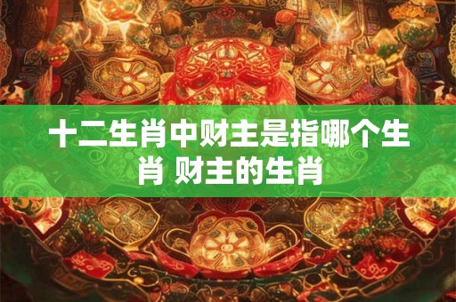 十二生肖中财主是指哪个生肖 财主的生肖