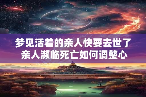梦见活着的亲人快要去世了 亲人濒临死亡如何调整心态