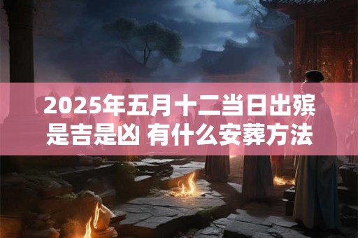 2025年五月十二当日出殡是吉是凶 有什么安葬方法