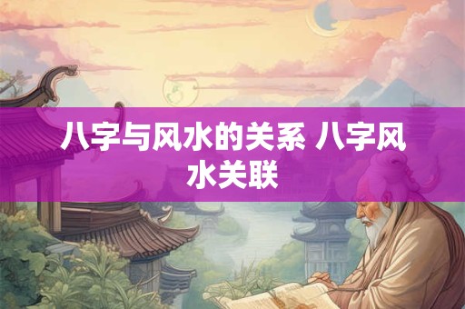 八字与风水的关系 八字风水关联