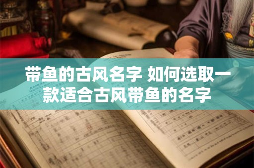 带鱼的古风名字 如何选取一款适合古风带鱼的名字