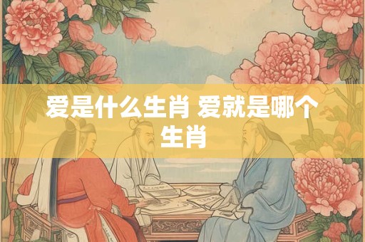 爱是什么生肖 爱就是哪个生肖