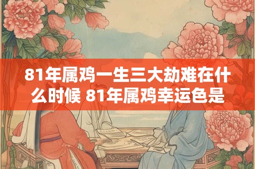 81年属鸡一生三大劫难在什么时候 81年属鸡幸运色是什么
