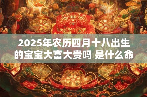 2025年农历四月十八出生的宝宝大富大贵吗 是什么命