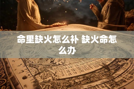 命里缺火怎么补 缺火命怎么办