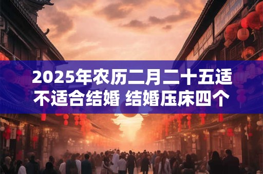 2025年农历二月二十五适不适合结婚 结婚压床四个角多少钱