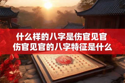 什么样的八字是伤官见官 伤官见官的八字特征是什么