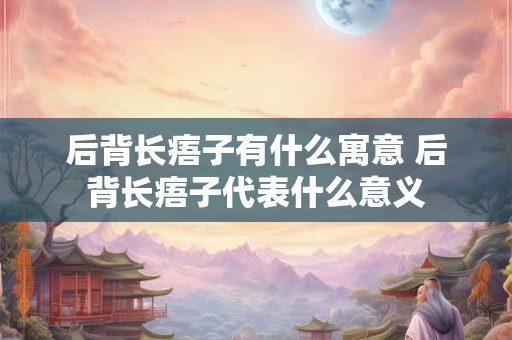 后背长痦子有什么寓意 后背长痦子代表什么意义