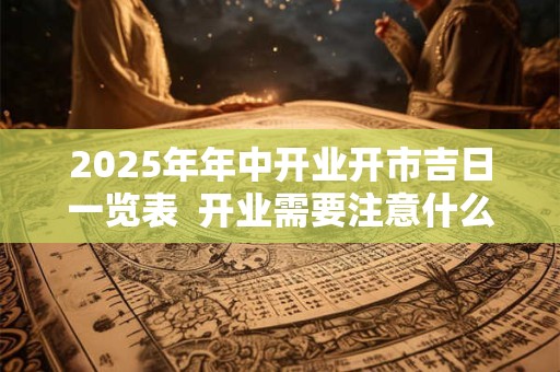 2025年年中开业开市吉日一览表  开业需要注意什么