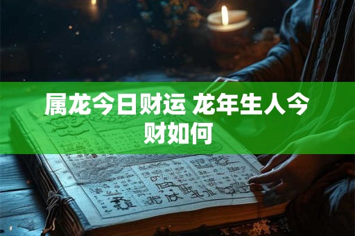 属龙今日财运 龙年生人今财如何