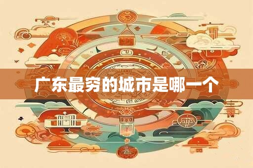 广东最穷的城市是哪一个