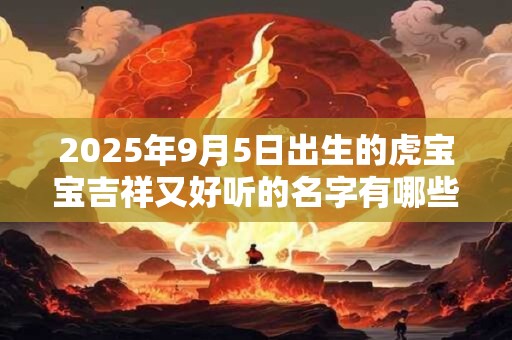 2025年9月5日出生的虎宝宝吉祥又好听的名字有哪些