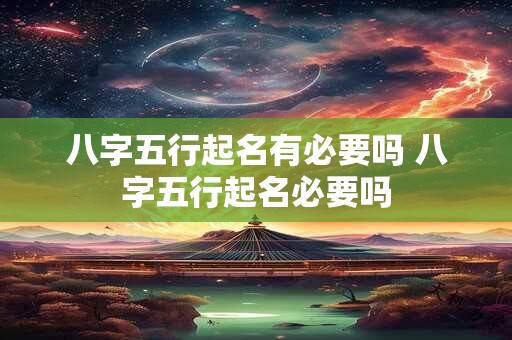 八字五行起名有必要吗 八字五行起名必要吗
