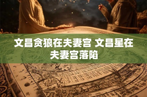 文昌贪狼在夫妻宫 文昌星在夫妻宫落陷