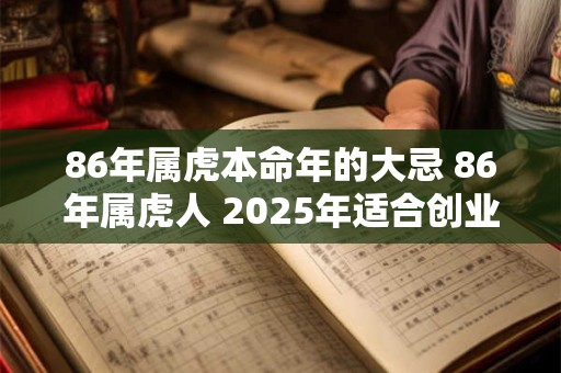 86年属虎本命年的大忌 86年属虎人 2025年适合创业吗