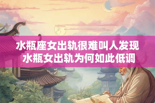 水瓶座女出轨很难叫人发现 水瓶女出轨为何如此低调