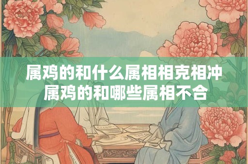 属鸡的和什么属相相克相冲 属鸡的和哪些属相不合