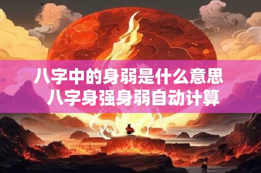 八字中的身弱是什么意思  八字身强身弱自动计算