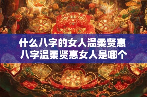 什么八字的女人温柔贤惠 八字温柔贤惠女人是哪个